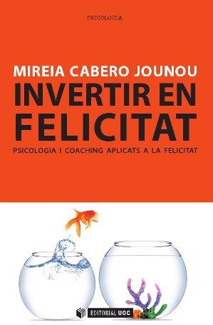 Invertir en felicitat. Psicologia i coaching aplicats a la felicitat | 9788490299777 | Cabero Jounou, Mireia | Llibres.cat | Llibreria online en català | La Impossible Llibreters Barcelona